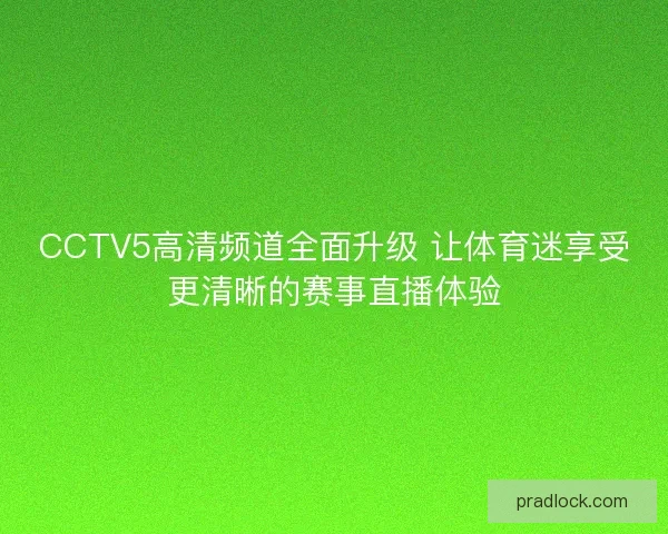 CCTV5高清频道全面升级 让体育迷享受更清晰的赛事直播体验