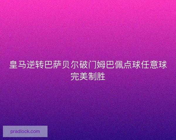 皇马逆转巴萨贝尔破门姆巴佩点球任意球完美制胜