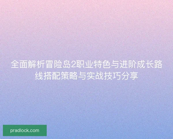 全面解析冒险岛2职业特色与进阶成长路线搭配策略与实战技巧分享