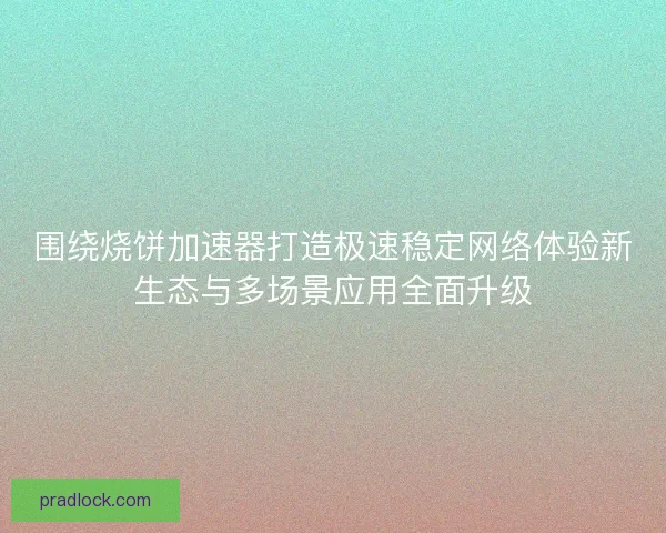 围绕烧饼加速器打造极速稳定网络体验新生态与多场景应用全面升级