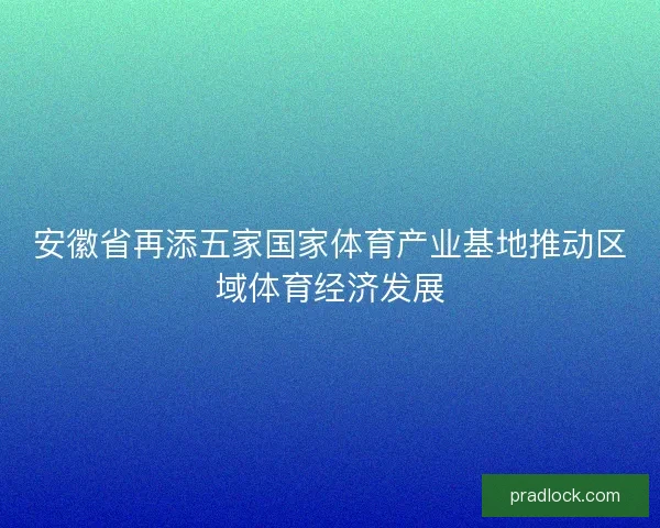 安徽省再添五家国家体育产业基地推动区域体育经济发展 安徽省再添五家国家体育产业基地推动区域体育经济发展