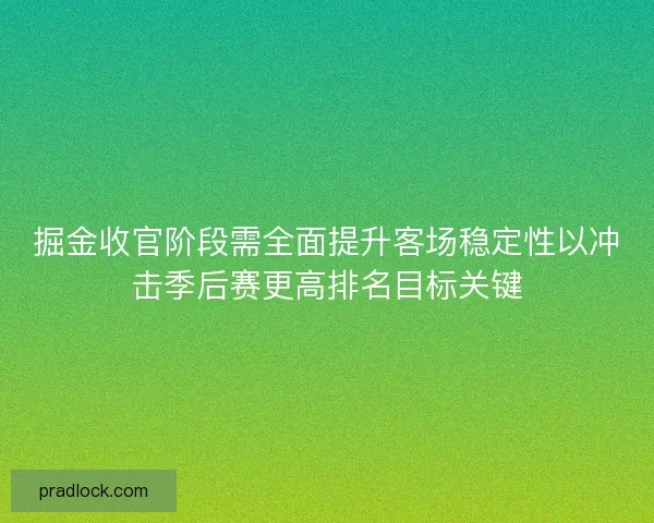 掘金收官阶段需全面提升客场稳定性以冲击季后赛更高排名目标关键