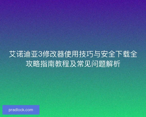 艾诺迪亚3修改器使用技巧与安全下载全攻略指南教程及常见问题解析 艾诺迪亚3修改器使用技巧与安全下载全攻略指南教程及常见问题解析