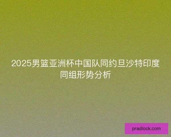 2025男篮亚洲杯中国队同约旦沙特印度同组形势分析