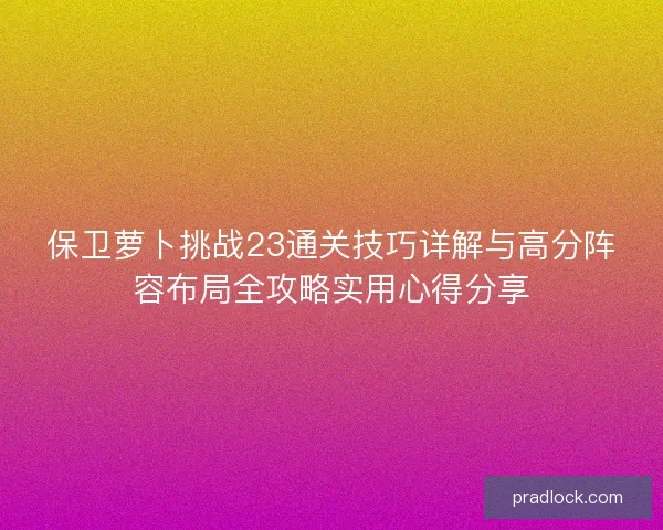 保卫萝卜挑战23通关技巧详解与高分阵容布局全攻略实用心得分享