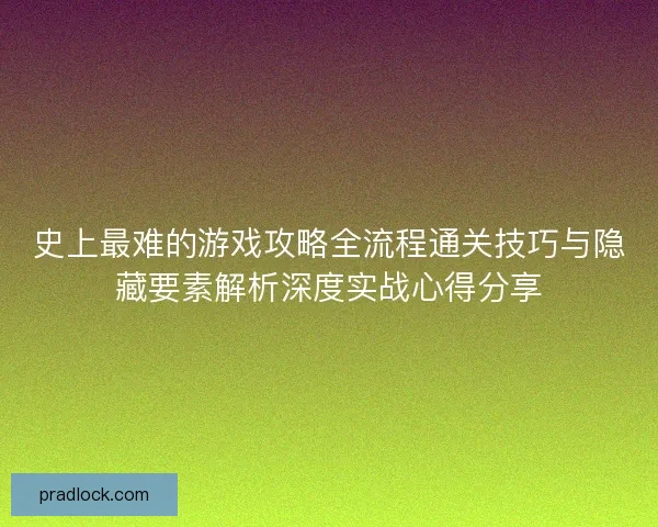 史上最难的游戏攻略全流程通关技巧与隐藏要素解析深度实战心得分享