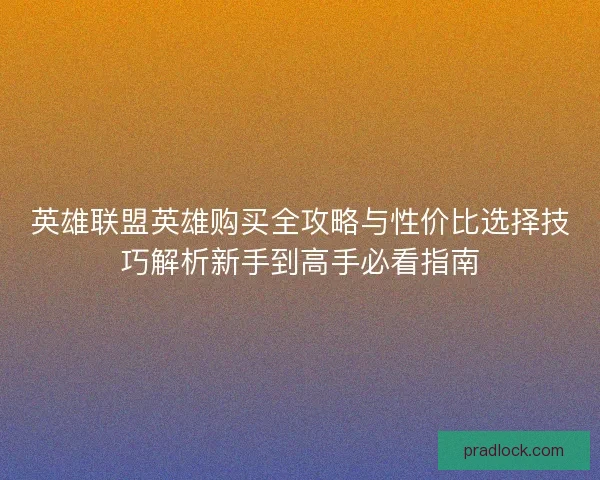 英雄联盟英雄购买全攻略与性价比选择技巧解析新手到高手必看指南 英雄联盟英雄购买全攻略与性价比选择技巧解析新手到高手必看指南
