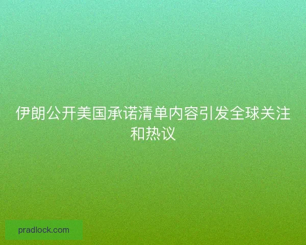 伊朗公开美国承诺清单内容引发全球关注和热议