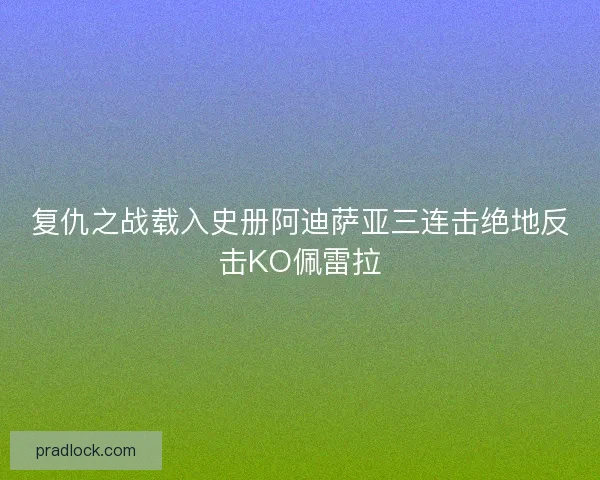 复仇之战载入史册阿迪萨亚三连击绝地反击KO佩雷拉