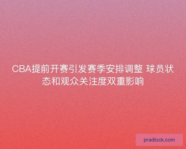 CBA提前开赛引发赛季安排调整 球员状态和观众关注度双重影响 CBA提前开赛引发赛季安排调整 球员状态和观众关注度双重影响