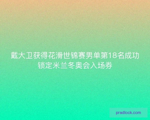戴大卫获得花滑世锦赛男单第18名成功锁定米兰冬奥会入场券
