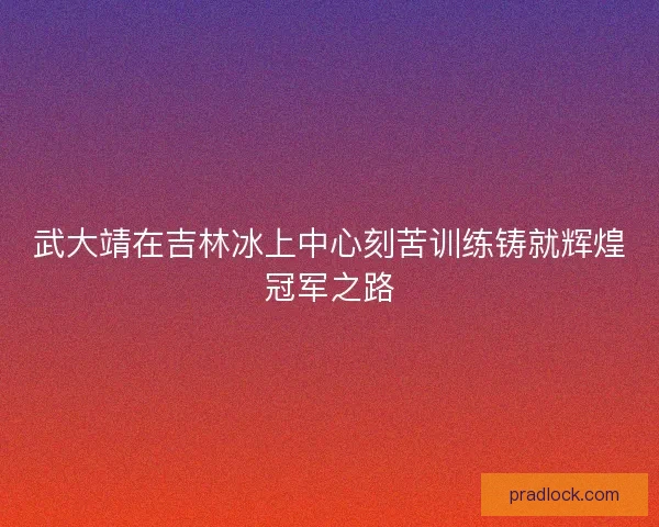 武大靖在吉林冰上中心刻苦训练铸就辉煌冠军之路 武大靖在吉林冰上中心刻苦训练铸就辉煌冠军之路