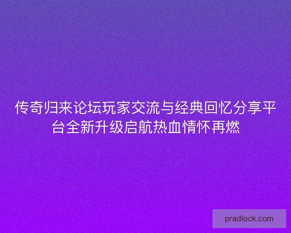 传奇归来论坛玩家交流与经典回忆分享平台全新升级启航热血情怀再燃