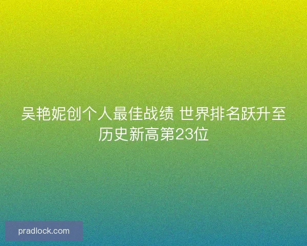 吴艳妮创个人最佳战绩 世界排名跃升至历史新高第23位
