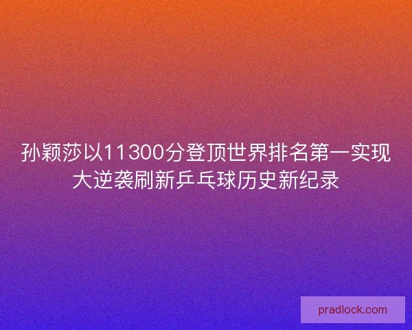 孙颖莎以11300分登顶世界排名第一实现大逆袭刷新乒乓球历史新纪录