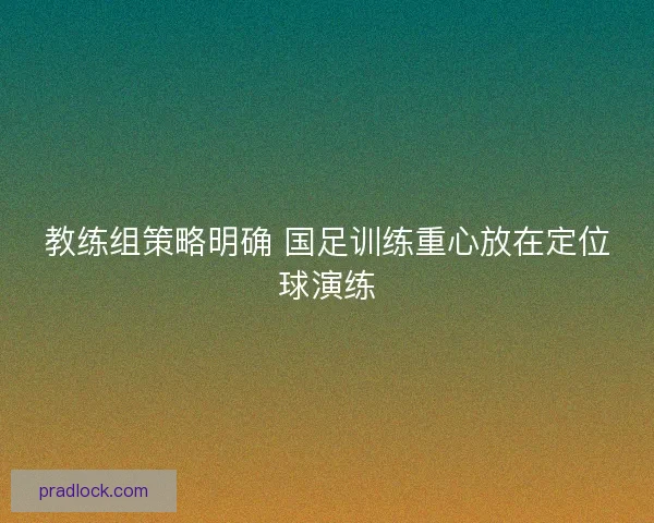 教练组策略明确 国足训练重心放在定位球演练