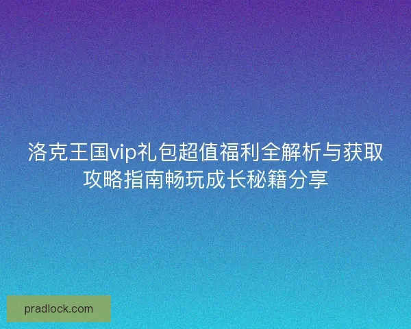 洛克王国vip礼包超值福利全解析与获取攻略指南畅玩成长秘籍分享