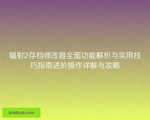 辐射2存档修改器全面功能解析与实用技巧指南进阶操作详解与攻略 辐射2存档修改器全面功能解析与实用技巧指南进阶操作详解与攻略