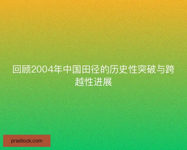 回顾2004年中国田径的历史性突破与跨越性进展 回顾2004年中国田径的历史性突破与跨越性进展