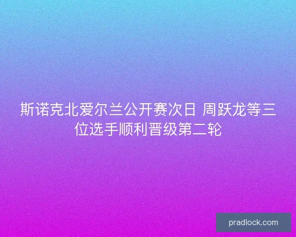 斯诺克北爱尔兰公开赛次日 周跃龙等三位选手顺利晋级第二轮