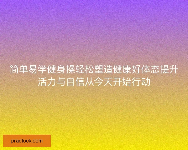 简单易学健身操轻松塑造健康好体态提升活力与自信从今天开始行动