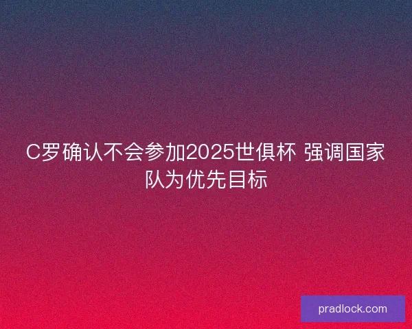 C罗确认不会参加2025世俱杯 强调国家队为优先目标 C罗确认不会参加2025世俱杯 强调国家队为优先目标