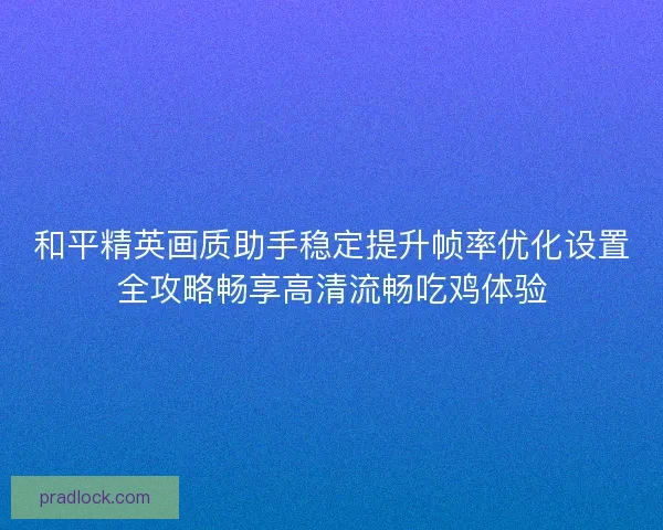 和平精英画质助手稳定提升帧率优化设置全攻略畅享高清流畅吃鸡体验 和平精英画质助手稳定提升帧率优化设置全攻略畅享高清流畅吃鸡体验
