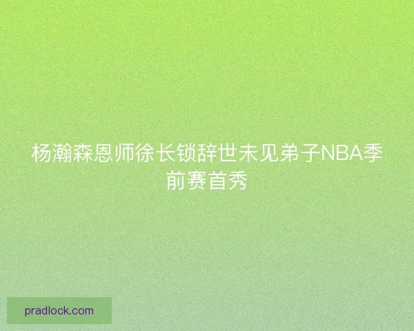 杨瀚森恩师徐长锁辞世未见弟子NBA季前赛首秀